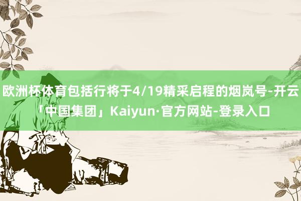 欧洲杯体育包括行将于4/19精采启程的烟岚号-开云「中国集团」Kaiyun·官方网站-登录入口