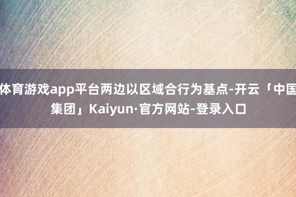 体育游戏app平台两边以区域合行为基点-开云「中国集团」Kaiyun·官方网站-登录入口