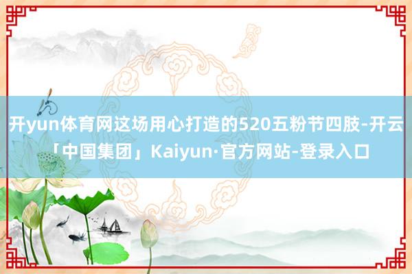 开yun体育网这场用心打造的520五粉节四肢-开云「中国集团」Kaiyun·官方网站-登录入口