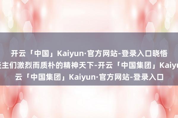 开云「中国」Kaiyun·官方网站-登录入口晓悟生于斯、长于斯的东谈主们激烈而质朴的精神天下-开云「中国集团」Kaiyun·官方网站-登录入口