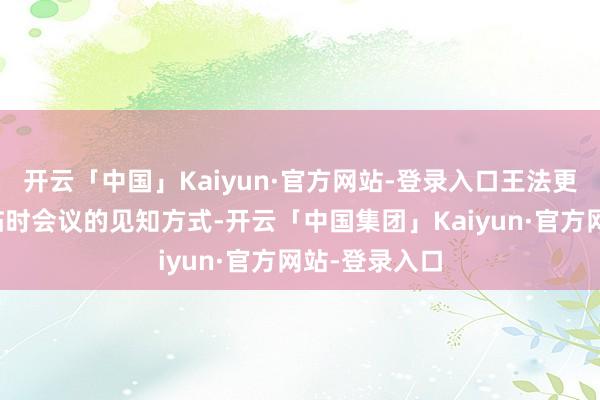 开云「中国」Kaiyun·官方网站-登录入口王法更新了董事会临时会议的见知方式-开云「中国集团」Kaiyun·官方网站-登录入口