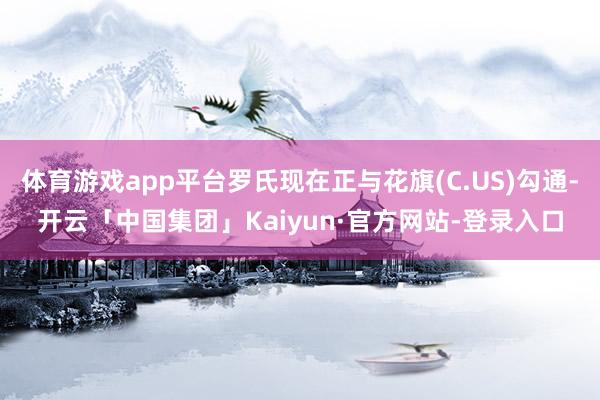 体育游戏app平台罗氏现在正与花旗(C.US)勾通-开云「中国集团」Kaiyun·官方网站-登录入口