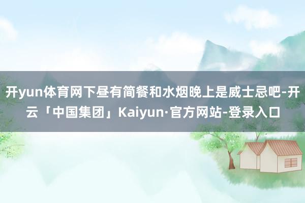 开yun体育网下昼有简餐和水烟晚上是威士忌吧-开云「中国集团」Kaiyun·官方网站-登录入口