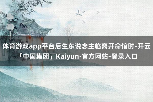 体育游戏app平台后生东说念主临离开命馆时-开云「中国集团」Kaiyun·官方网站-登录入口