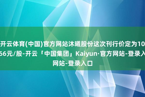 开云体育(中国)官方网站沐曦股份这次刊行价定为104.66元/股-开云「中国集团」Kaiyun·官方网站-登录入口