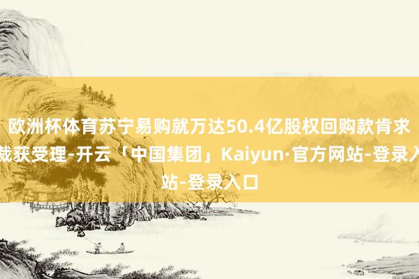 欧洲杯体育苏宁易购就万达50.4亿股权回购款肯求仲裁获受理-开云「中国集团」Kaiyun·官方网站-登录入口