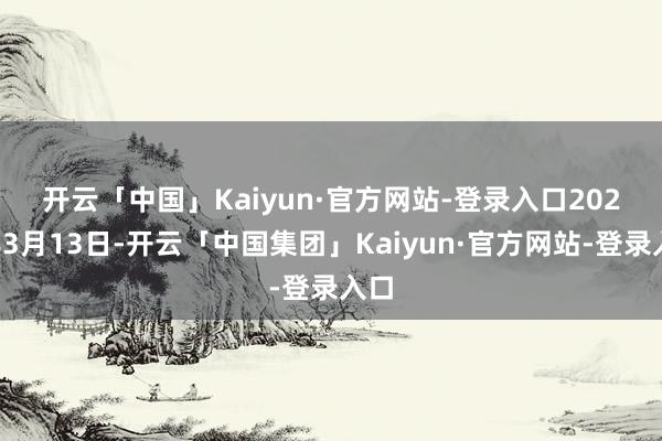 开云「中国」Kaiyun·官方网站-登录入口 2025年3月13日-开云「中国集团」Kaiyun·官方网站-登录入口