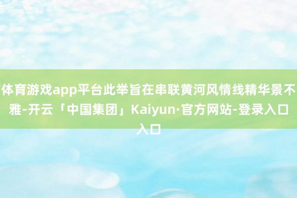 体育游戏app平台此举旨在串联黄河风情线精华景不雅-开云「中国集团」Kaiyun·官方网站-登录入口