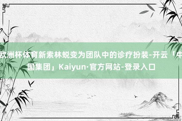 欧洲杯体育新索林蜕变为团队中的诊疗扮装-开云「中国集团」Kaiyun·官方网站-登录入口