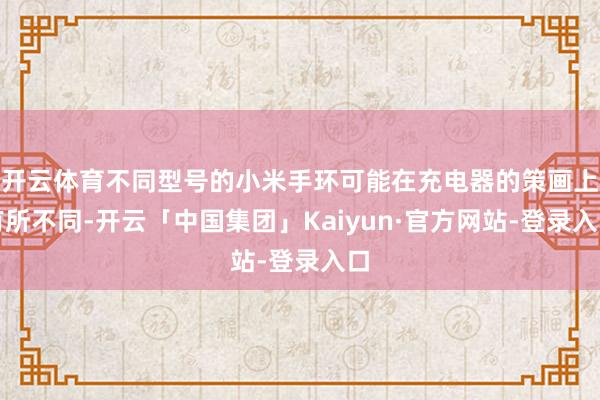 开云体育不同型号的小米手环可能在充电器的策画上有所不同-开云「中国集团」Kaiyun·官方网站-登录入口