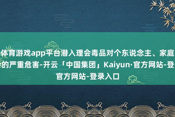 体育游戏app平台潜入理会毒品对个东说念主、家庭及社会的严重危害-开云「中国集团」Kaiyun·官方网站-登录入口