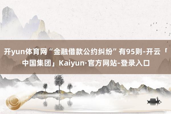 开yun体育网“金融借款公约纠纷”有95则-开云「中国集团」Kaiyun·官方网站-登录入口