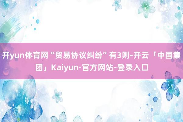 开yun体育网“贸易协议纠纷”有3则-开云「中国集团」Kaiyun·官方网站-登录入口