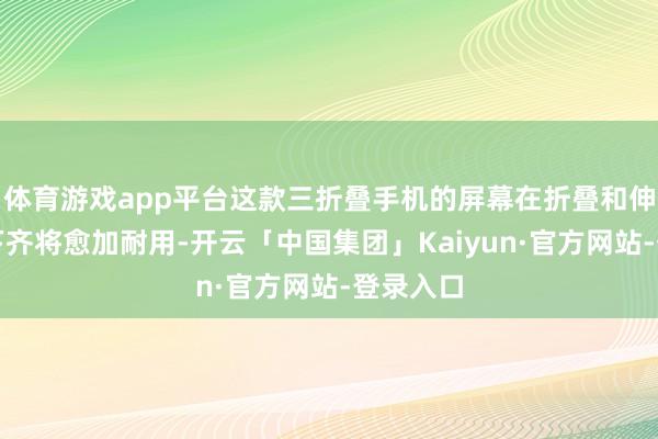 体育游戏app平台这款三折叠手机的屏幕在折叠和伸开景象下齐将愈加耐用-开云「中国集团」Kaiyun·官方网站-登录入口