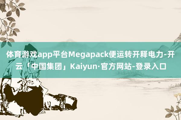 体育游戏app平台Megapack便运转开释电力-开云「中国集团」Kaiyun·官方网站-登录入口