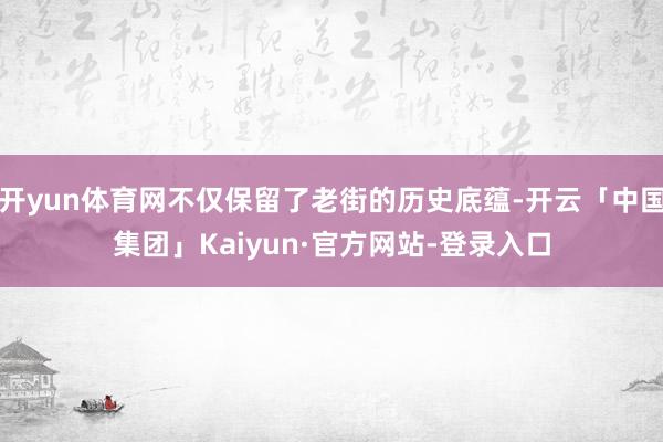 开yun体育网不仅保留了老街的历史底蕴-开云「中国集团」Kaiyun·官方网站-登录入口