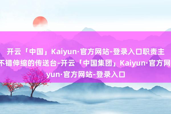 开云「中国」Kaiyun·官方网站-登录入口职责主说念主员将不错伸缩的传送台-开云「中国集团」Kaiyun·官方网站-登录入口