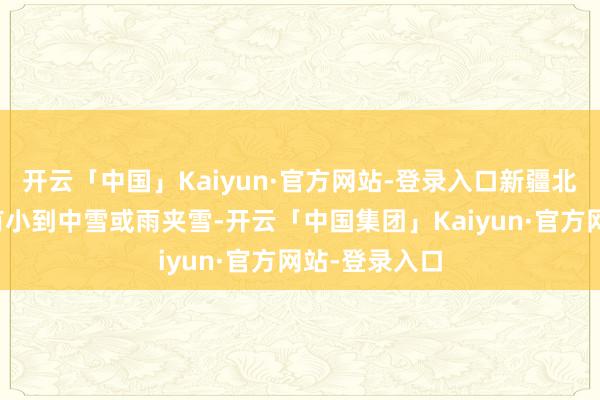 开云「中国」Kaiyun·官方网站-登录入口新疆北部和西南部有小到中雪或雨夹雪-开云「中国集团」Kaiyun·官方网站-登录入口