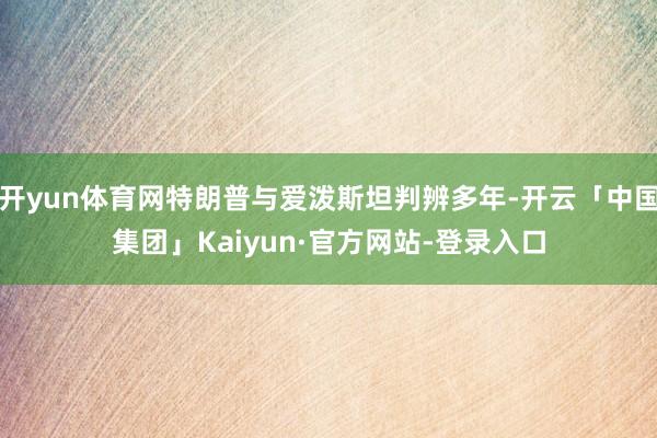 开yun体育网特朗普与爱泼斯坦判辨多年-开云「中国集团」Kaiyun·官方网站-登录入口