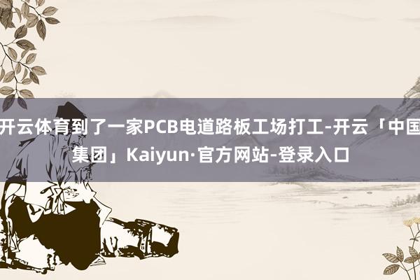 开云体育到了一家PCB电道路板工场打工-开云「中国集团」Kaiyun·官方网站-登录入口