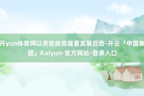 开yun体育网以灵验投资蕴蓄发展后劲-开云「中国集团」Kaiyun·官方网站-登录入口