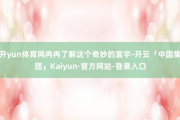 开yun体育网冉冉了解这个奇妙的寰宇-开云「中国集团」Kaiyun·官方网站-登录入口