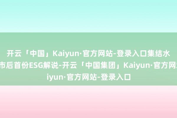 开云「中国」Kaiyun·官方网站-登录入口集结水务发布了上市后首份ESG解说-开云「中国集团」Kaiyun·官方网站-登录入口