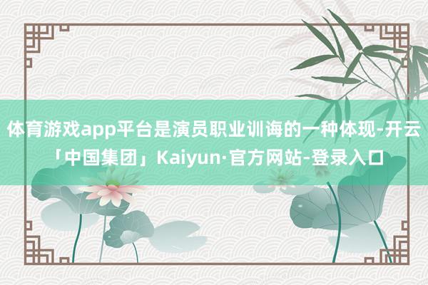 体育游戏app平台是演员职业训诲的一种体现-开云「中国集团」Kaiyun·官方网站-登录入口