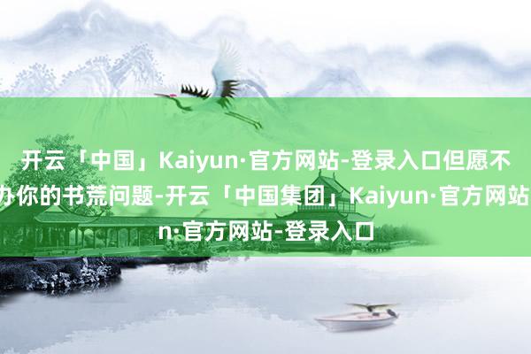 开云「中国」Kaiyun·官方网站-登录入口但愿不错匡助惩办你的书荒问题-开云「中国集团」Kaiyun·官方网站-登录入口