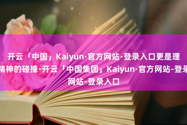 开云「中国」Kaiyun·官方网站-登录入口更是理念与精神的碰撞-开云「中国集团」Kaiyun·官方网站-登录入口