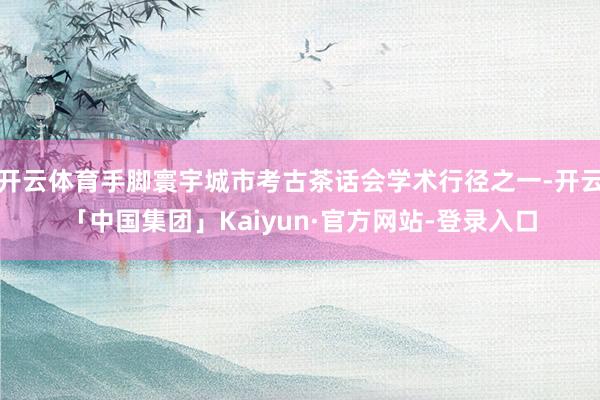 开云体育手脚寰宇城市考古茶话会学术行径之一-开云「中国集团」Kaiyun·官方网站-登录入口