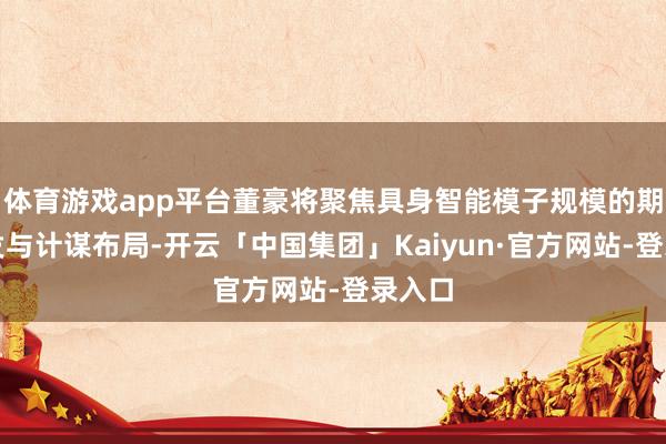 体育游戏app平台董豪将聚焦具身智能模子规模的期间研发与计谋布局-开云「中国集团」Kaiyun·官方网站-登录入口