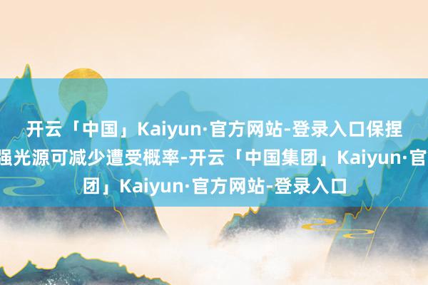 开云「中国」Kaiyun·官方网站-登录入口保捏平静并幸免使用强光源可减少遭受概率-开云「中国集团」Kaiyun·官方网站-登录入口
