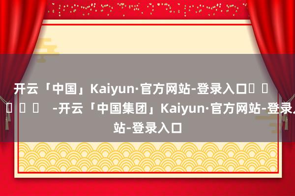 开云「中国」Kaiyun·官方网站-登录入口		  					  -开云「中国集团」Kaiyun·官方网站-登录入口