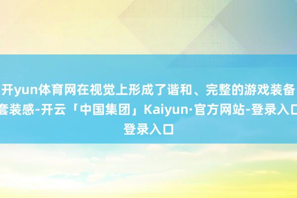 开yun体育网在视觉上形成了谐和、完整的游戏装备套装感-开云「中国集团」Kaiyun·官方网站-登录入口