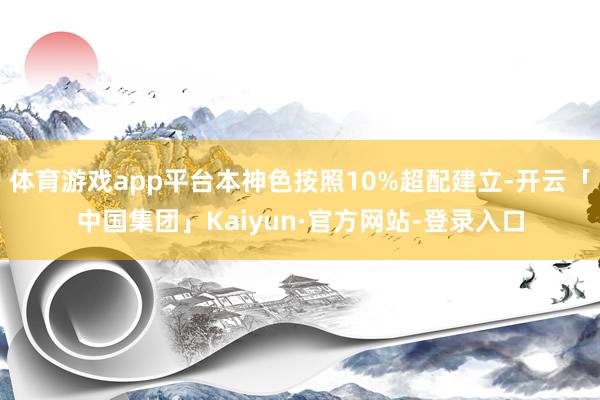 体育游戏app平台本神色按照10%超配建立-开云「中国集团」Kaiyun·官方网站-登录入口