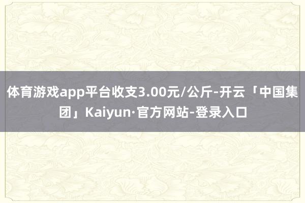 体育游戏app平台收支3.00元/公斤-开云「中国集团」Kaiyun·官方网站-登录入口