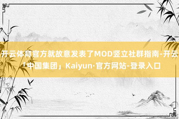 开云体育官方就故意发表了MOD竖立社群指南-开云「中国集团」Kaiyun·官方网站-登录入口