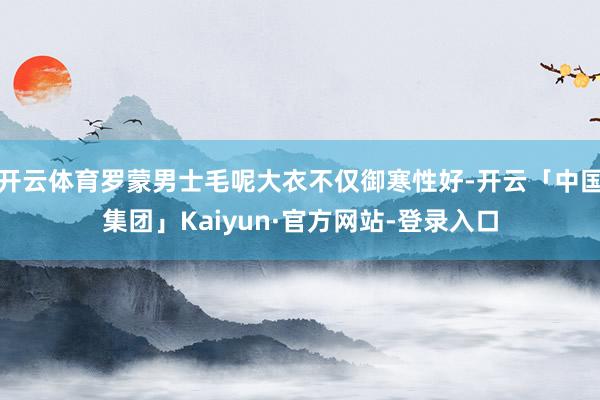 开云体育罗蒙男士毛呢大衣不仅御寒性好-开云「中国集团」Kaiyun·官方网站-登录入口