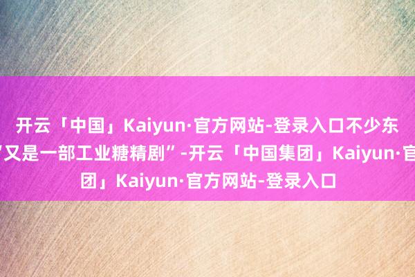 开云「中国」Kaiyun·官方网站-登录入口不少东说念主提前预判“又是一部工业糖精剧”-开云「中国集团」Kaiyun·官方网站-登录入口