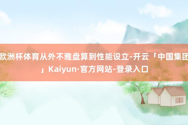 欧洲杯体育从外不雅盘算到性能设立-开云「中国集团」Kaiyun·官方网站-登录入口