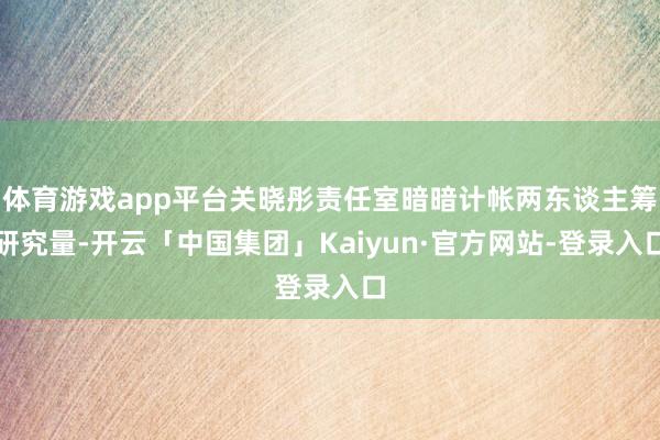 体育游戏app平台关晓彤责任室暗暗计帐两东谈主筹研究量-开云「中国集团」Kaiyun·官方网站-登录入口
