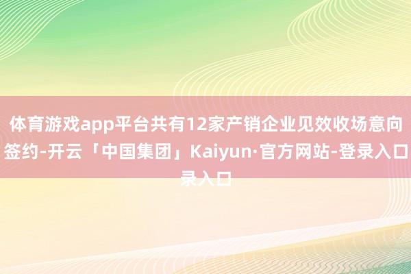 体育游戏app平台共有12家产销企业见效收场意向签约-开云「中国集团」Kaiyun·官方网站-登录入口