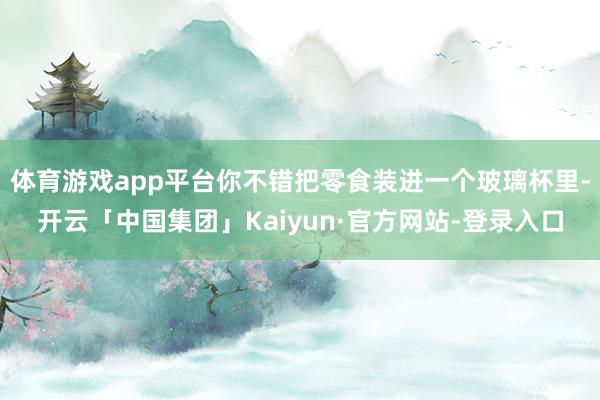 体育游戏app平台你不错把零食装进一个玻璃杯里-开云「中国集团」Kaiyun·官方网站-登录入口