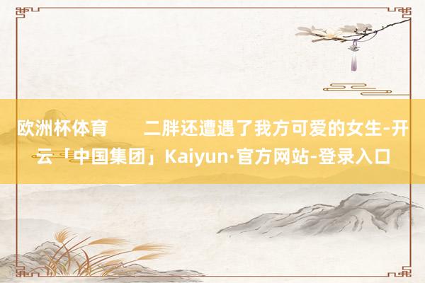 欧洲杯体育 二胖还遭遇了我方可爱的女生-开云「中国集团」Kaiyun·官方网站-登录入口
