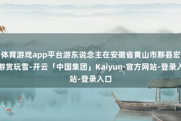 体育游戏app平台游东说念主在安徽省黄山市黟县宏村游赏玩雪-开云「中国集团」Kaiyun·官方网站-登录入口