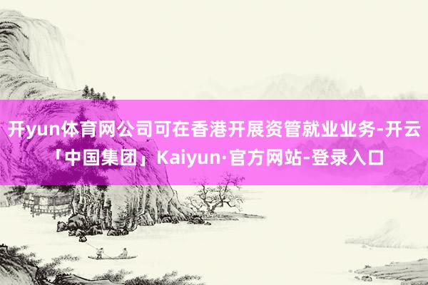 开yun体育网公司可在香港开展资管就业业务-开云「中国集团」Kaiyun·官方网站-登录入口