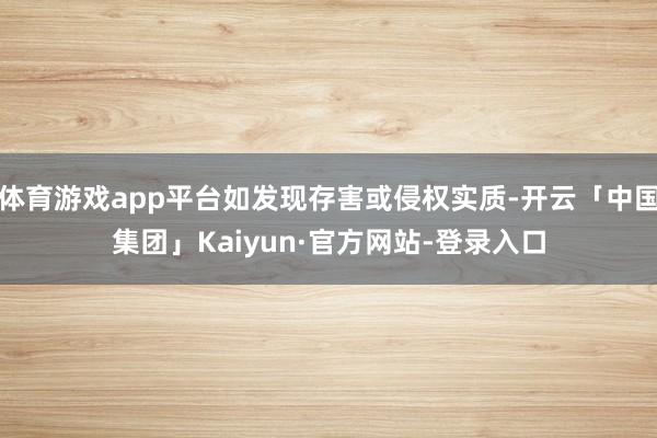 体育游戏app平台如发现存害或侵权实质-开云「中国集团」Kaiyun·官方网站-登录入口