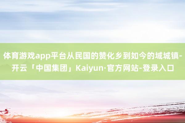 体育游戏app平台从民国的赞化乡到如今的域城镇-开云「中国集团」Kaiyun·官方网站-登录入口