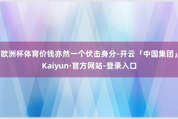 欧洲杯体育价钱亦然一个伏击身分-开云「中国集团」Kaiyun·官方网站-登录入口